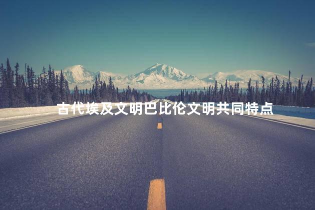 古代埃及文明巴比伦文明共同特点