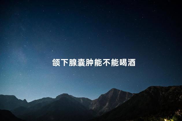 颌下腺囊肿能不能喝酒