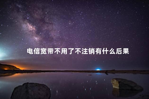电信宽带不用了不注销有什么后果