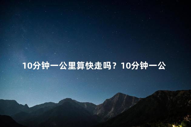 10分钟一公里算快走吗？10分钟一公里：算不算快速走？
