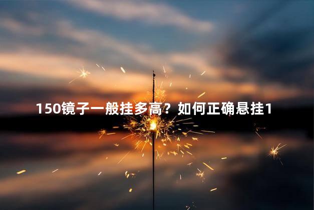 150镜子一般挂多高？如何正确悬挂150镜子，挂的高度是多少？