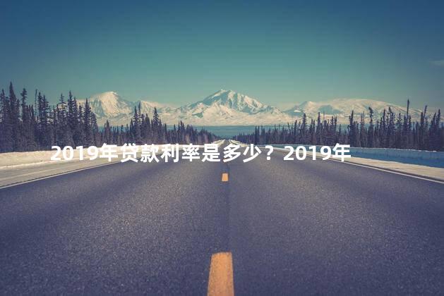 2019年贷款利率是多少？2019年贷款利率：揭晓今年最新利率