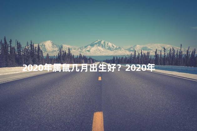 2020年属鼠几月出生好？2020年属鼠人的出生月份好