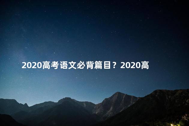 2020高考语文必背篇目？2020高考语文必备篇目一览