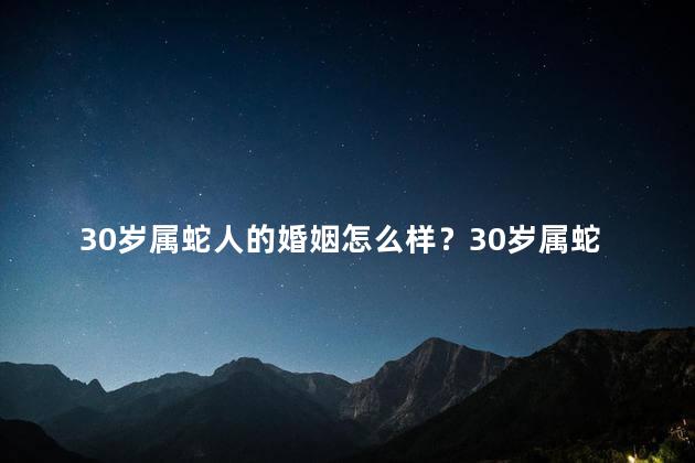 30岁属蛇人的婚姻怎么样？30岁属蛇人的婚姻幸福指南
