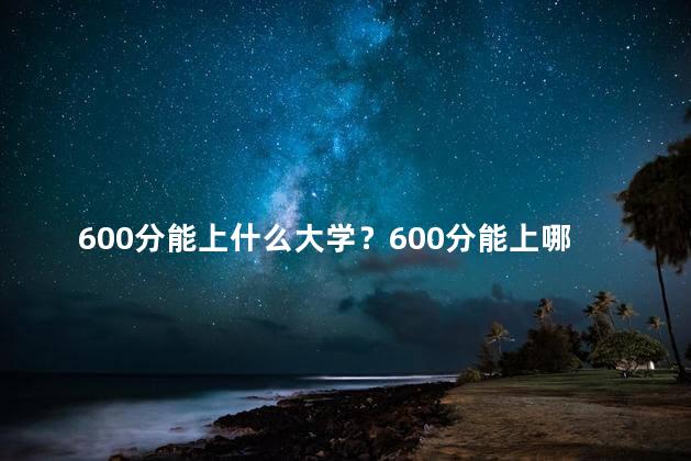 600分能上什么大学？600分能上哪些大学