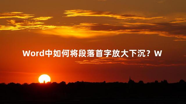 Word中如何将段落首字放大下沉？Word教程：巧妙调整段落格式，实现首字下沉
