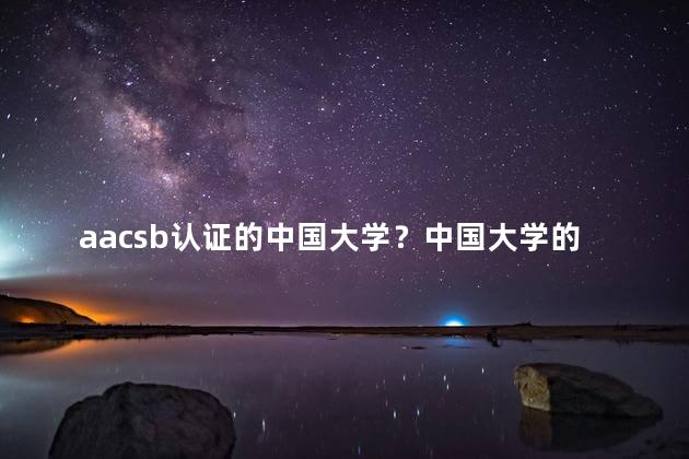 aacsb认证的中国大学？中国大学的AACSB认证：国际认可的标志