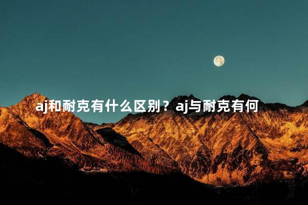 aj和耐克有什么区别？aj与耐克有何不同