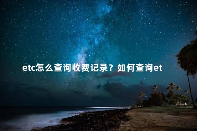 etc怎么查询收费记录？如何查询etc的收费记录？
