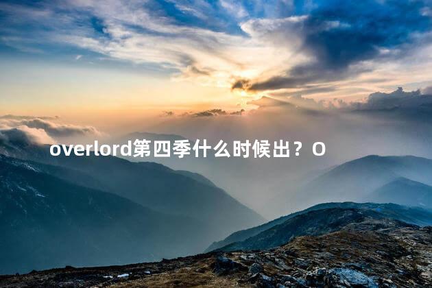 overlord第四季什么时候出？Overlord第四季上映时间，最新消息及更多详情