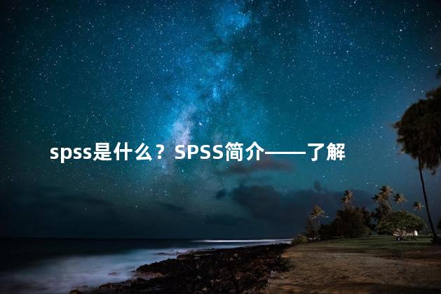 spss是什么？SPSS简介——了解SPSS软件功能及用途