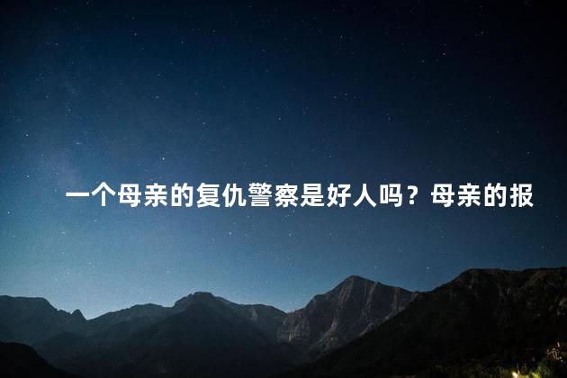一个母亲的复仇警察是好人吗？母亲的报仇行动：探讨警察善与恶