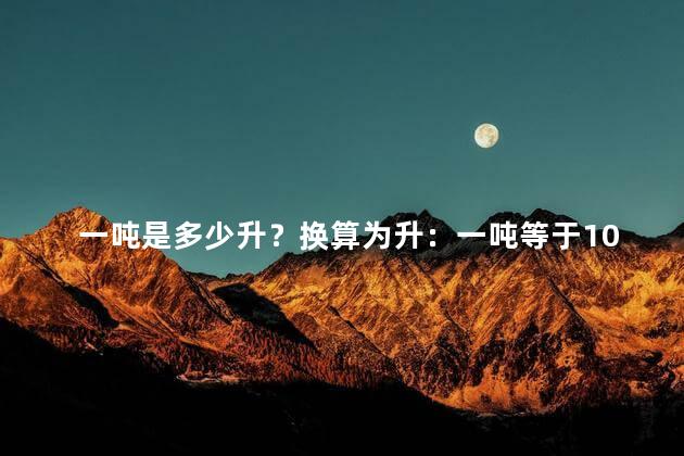 一吨是多少升？换算为升：一吨等于1000升