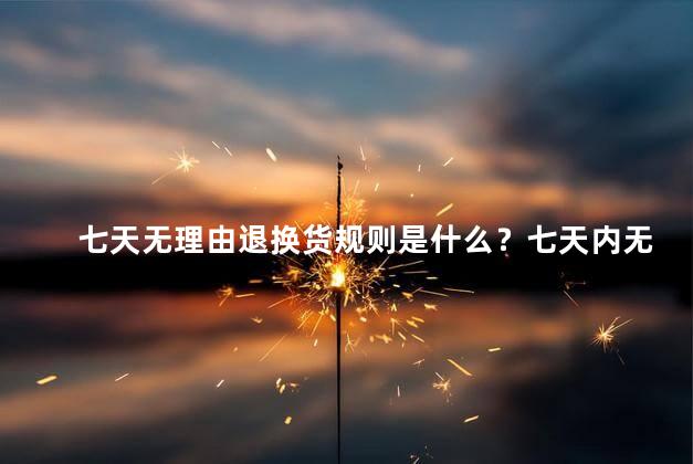 七天无理由退换货规则是什么？七天内无理由退换货规则展现
