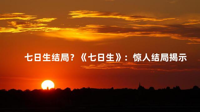 七日生结局？《七日生》：惊人结局揭示，令人震撼！