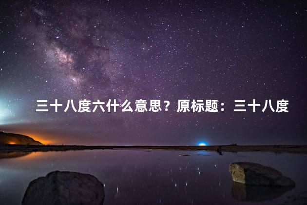 三十八度六什么意思？原标题：三十八度六什么意思新标题：解析三十八度六的含义