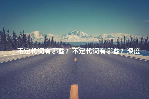 不定代词有哪些？不定代词有哪些？深度解析，让你轻松掌握不定代词！