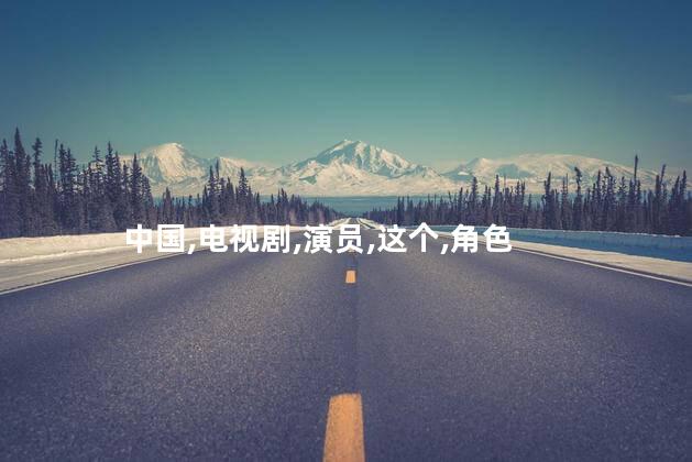 中国,电视剧,演员,这个,角色