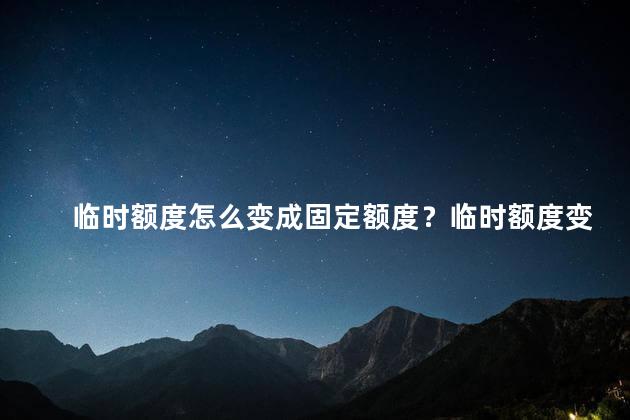 临时额度怎么变成固定额度？临时额度变固定额度：一网贷的贷款期限定制新规