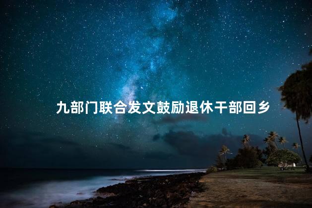 九部门联合发文鼓励退休干部回乡 乡村振兴产生了浓厚的兴趣