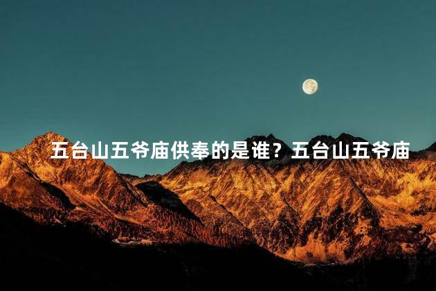 五台山五爷庙供奉的是谁？五台山五爷庙供奉的神明是谁？