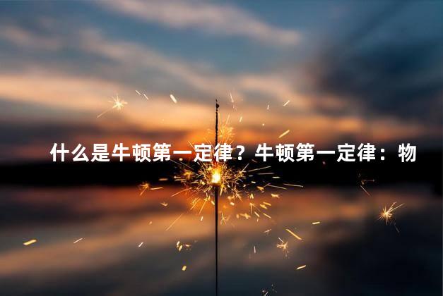 什么是牛顿第一定律？牛顿第一定律：物体的运动保持不变，重新解析