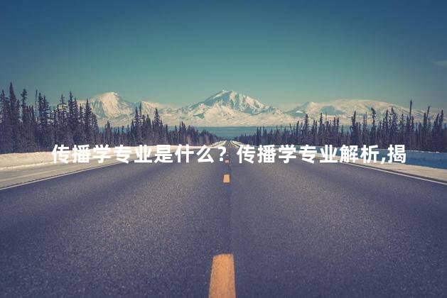 传播学专业是什么？传播学专业解析，揭秘专业细节