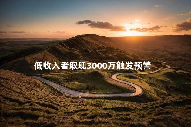 低收入者取现3000万触发预警 存大额现金银行追查吗