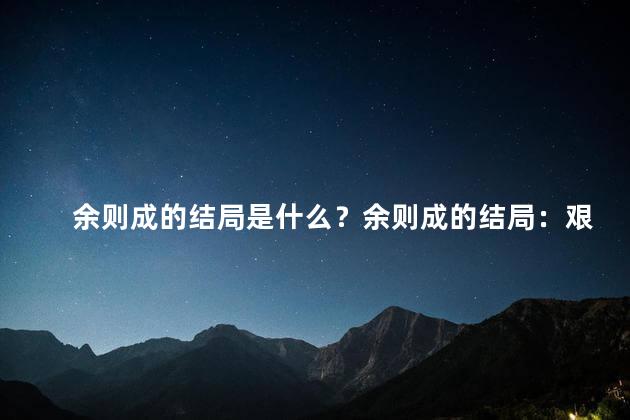 余则成的结局是什么？余则成的结局：艰辛却辉煌