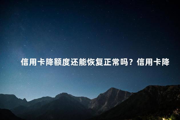 信用卡降额度还能恢复正常吗？信用卡降额度是否可以恢复正常？