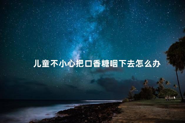 儿童不小心把口香糖咽下去怎么办，泡泡糖咽下去会不会粘肠子呢