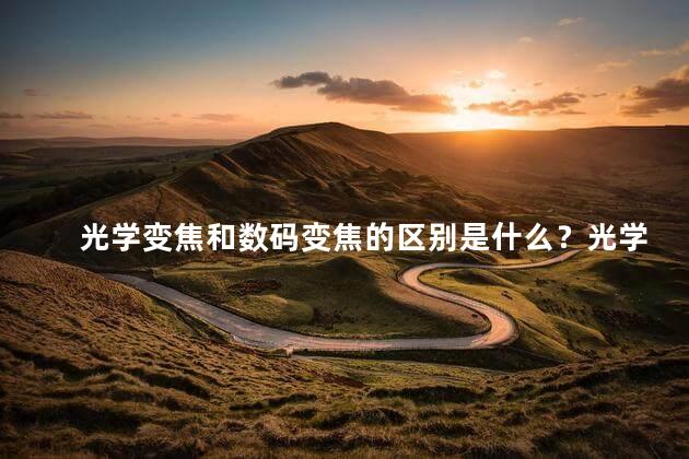 光学变焦和数码变焦的区别是什么？光学变焦和数码变焦：区别大不同