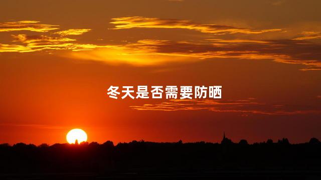 冬天需要防晒吗，冬季需不需要防晒