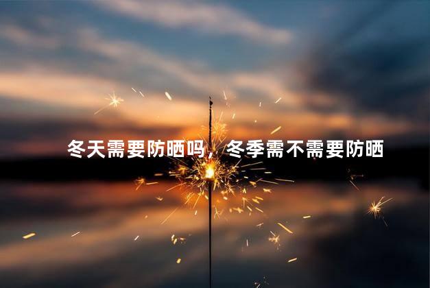 冬天需要防晒吗，冬季需不需要防晒