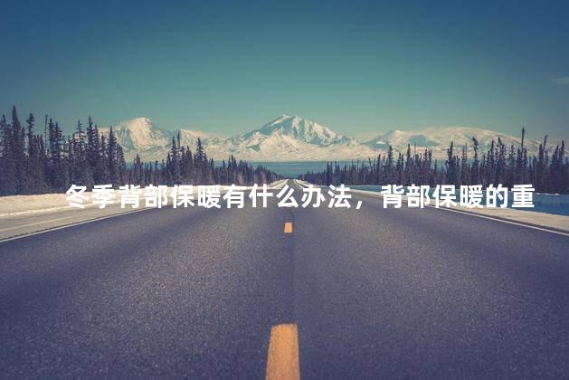 冬季背部保暖有什么办法，背部保暖的重要性