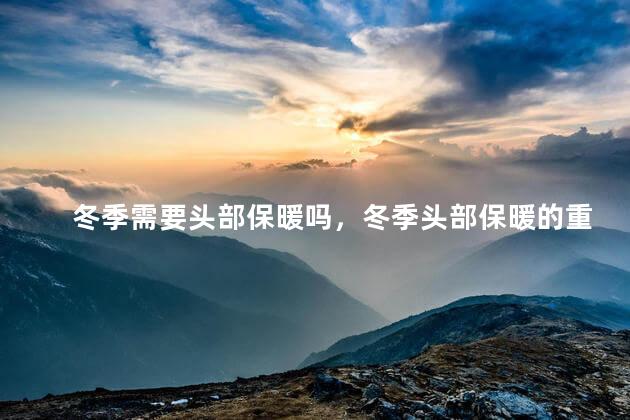 冬季需要头部保暖吗，冬季头部保暖的重要性