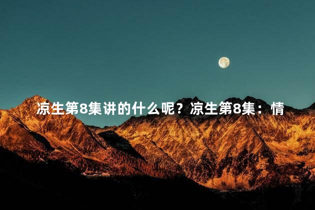 凉生第8集讲的什么呢？凉生第8集：情感升温，浪漫之夜燃起激情