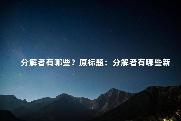 分解者有哪些？原标题：分解者有哪些新标题：了解分解者的类型