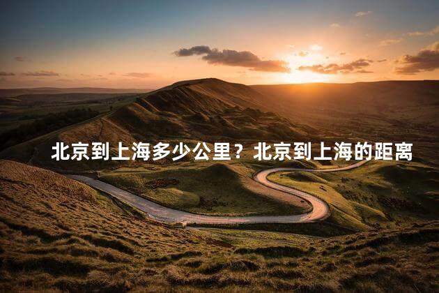 北京到上海多少公里？北京到上海的距离是多少公里