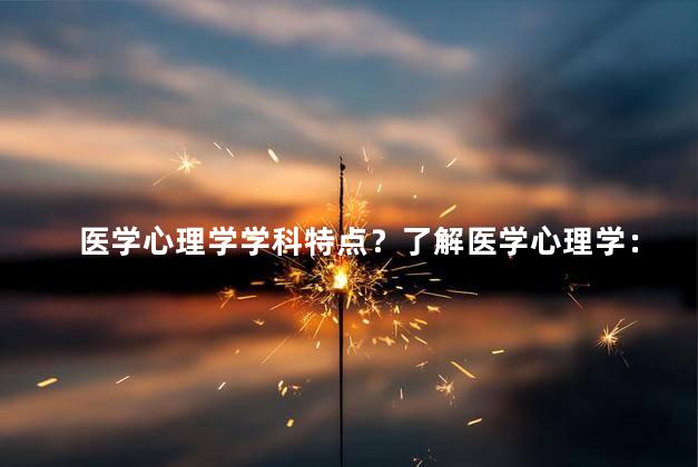 医学心理学学科特点？了解医学心理学：心身健康的综合研究