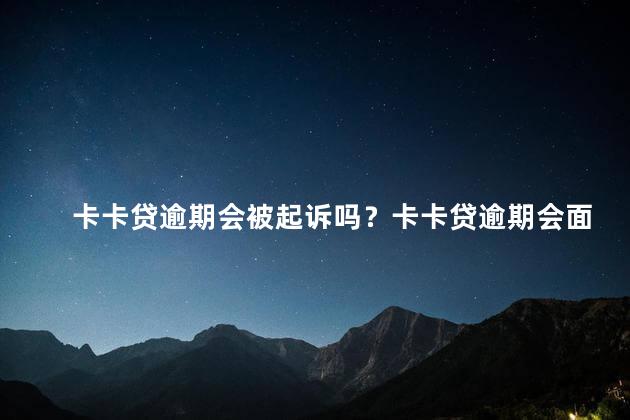 卡卡贷逾期会被起诉吗？卡卡贷逾期会面临法律诉讼吗？