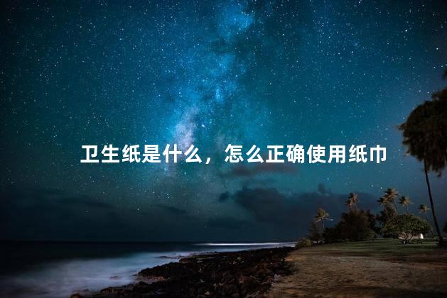 卫生纸是什么，怎么正确使用纸巾