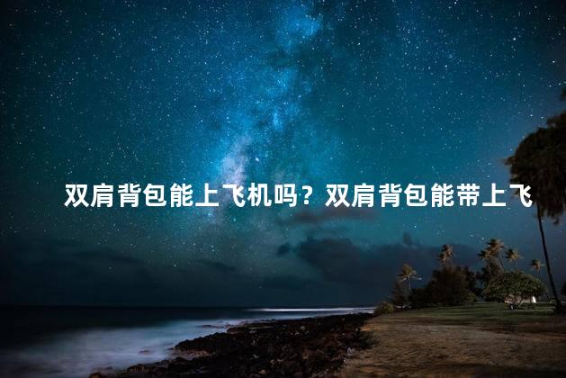 双肩背包能上飞机吗？双肩背包能带上飞机吗？