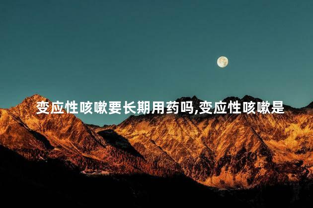 变应性咳嗽要长期用药吗
