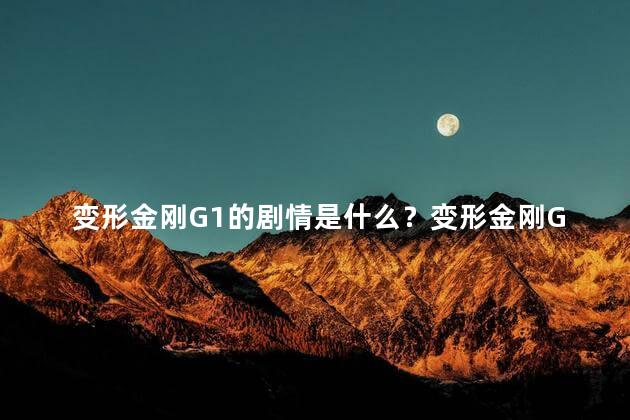 变形金刚G1的剧情是什么？变形金刚G1：机器人与地球文明的奇幻碰撞
