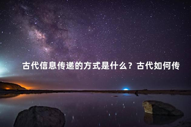 古代信息传递的方式是什么？古代如何传递信息：传统与创新的方式