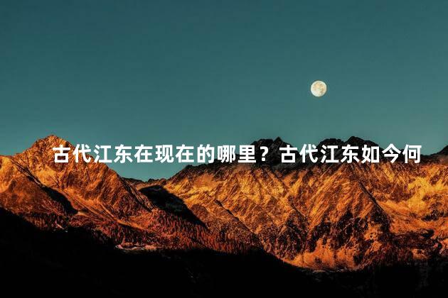 古代江东在现在的哪里？古代江东如今何处