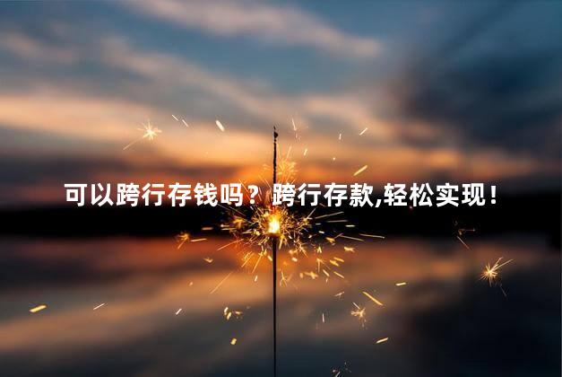 可以跨行存钱吗？跨行存款，轻松实现！