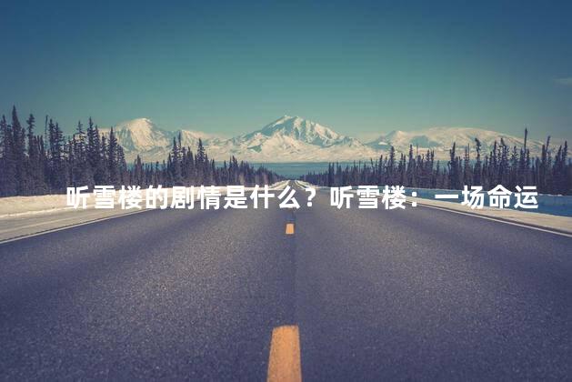 听雪楼的剧情是什么？听雪楼：一场命运的交汇，扣人心弦的情感故事